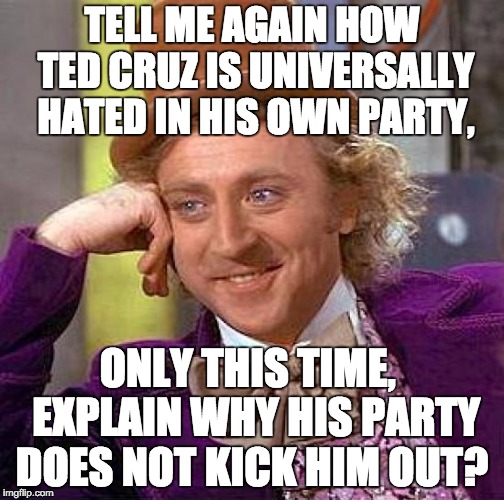 Creepy Condescending Wonka | TELL ME AGAIN HOW TED CRUZ IS UNIVERSALLY HATED IN HIS OWN PARTY, ONLY THIS TIME,  EXPLAIN WHY HIS PARTY DOES NOT KICK HIM OUT? | image tagged in memes,creepy condescending wonka | made w/ Imgflip meme maker