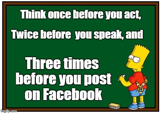 Simpson Chalkboard blank | Think once before you act, Twice before 
you speak, and; Three times before you post on Facebook | image tagged in simpson chalkboard blank | made w/ Imgflip meme maker