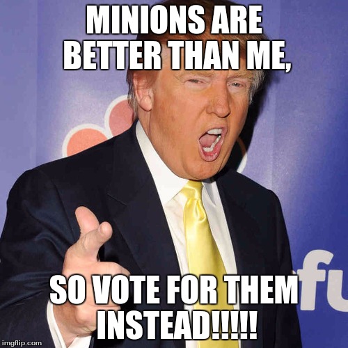 donald trump | MINIONS ARE BETTER THAN ME, SO VOTE FOR THEM INSTEAD!!!!! | image tagged in donald trump | made w/ Imgflip meme maker