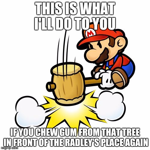 Mario Hammer Smash | THIS IS WHAT I'LL DO TO YOU; IF YOU CHEW GUM FROM THAT TREE IN FRONT OF THE RADLEY'S PLACE AGAIN | image tagged in memes,mario hammer smash | made w/ Imgflip meme maker