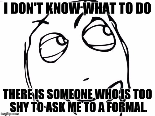 Question Rage Face Meme | I DON'T KNOW WHAT TO DO; THERE IS SOMEONE WHO IS TOO SHY TO ASK ME TO A FORMAL. | image tagged in memes,question rage face | made w/ Imgflip meme maker