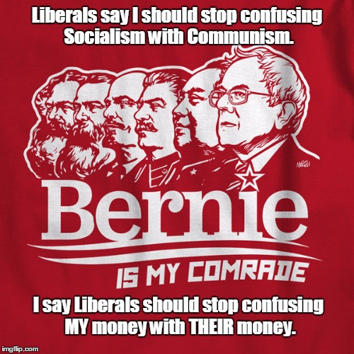 Democratic Socialism is just another form of political cancer. | Liberals say I should stop confusing Socialism with Communism. I say Liberals should stop confusing MY money with THEIR money. | image tagged in memes,bernie,vote bernie sanders | made w/ Imgflip meme maker