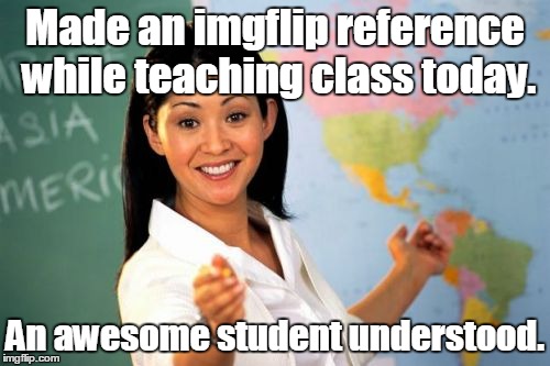 Unhelpful Teacher | Made an imgflip reference while teaching class today. An awesome student understood. | image tagged in unhelpful teacher | made w/ Imgflip meme maker
