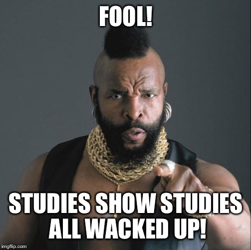 Fool if you believe in studies ... | FOOL! STUDIES SHOW STUDIES ALL WACKED UP! | image tagged in mr t,studies | made w/ Imgflip meme maker