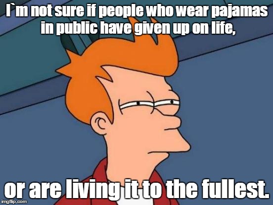 Futurama Fry Meme | I`m not sure if people who wear pajamas in public have given up on life, or are living it to the fullest. | image tagged in memes,futurama fry | made w/ Imgflip meme maker