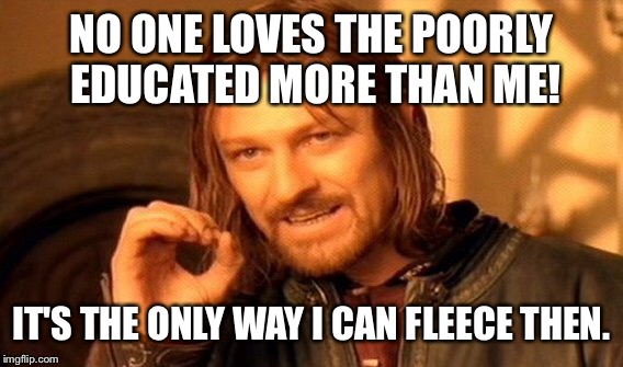 One Does Not Simply Meme | NO ONE LOVES THE POORLY EDUCATED MORE THAN ME! IT'S THE ONLY WAY I CAN FLEECE THEN. | image tagged in memes,one does not simply | made w/ Imgflip meme maker