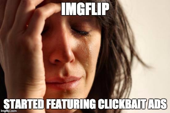 First World Problems Meme | IMGFLIP; STARTED FEATURING CLICKBAIT ADS | image tagged in memes,first world problems | made w/ Imgflip meme maker