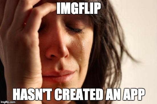First World Problems | IMGFLIP; HASN'T CREATED AN APP | image tagged in memes,first world problems | made w/ Imgflip meme maker