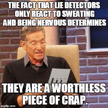 Maury Lie Detector | THE FACT THAT LIE DETECTORS ONLY REACT TO SWEATING AND BEING NERVOUS DETERMINES; THEY ARE A WORTHLESS PIECE OF CRAP. | image tagged in memes,maury lie detector | made w/ Imgflip meme maker