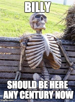 Waiting Skeleton | BILLY; SHOULD BE HERE ANY CENTURY NOW | image tagged in memes,waiting skeleton | made w/ Imgflip meme maker