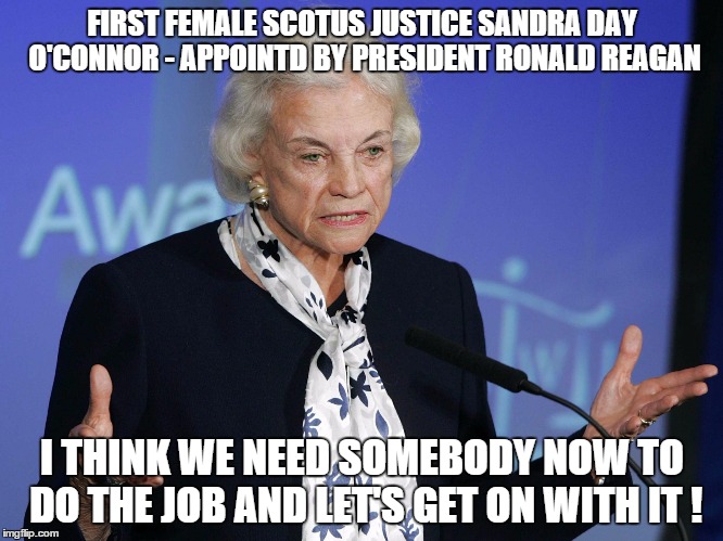 FIRST FEMALE SCOTUS JUSTICE SANDRA DAY O'CONNOR - APPOINTD BY PRESIDENT RONALD REAGAN; I THINK WE NEED SOMEBODY NOW TO DO THE JOB AND LET'S GET ON WITH IT ! | image tagged in sandra day o'connor | made w/ Imgflip meme maker