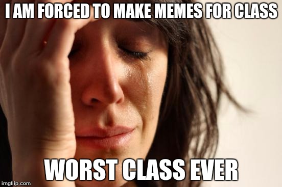 First World Problems | I AM FORCED TO MAKE MEMES FOR CLASS; WORST CLASS EVER | image tagged in memes,first world problems | made w/ Imgflip meme maker