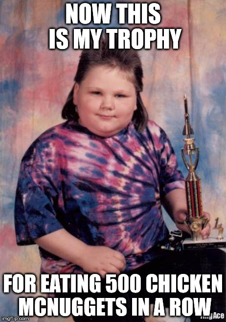 Fat Kid | NOW THIS IS MY TROPHY; FOR EATING 500 CHICKEN MCNUGGETS IN A ROW | image tagged in fat kid | made w/ Imgflip meme maker