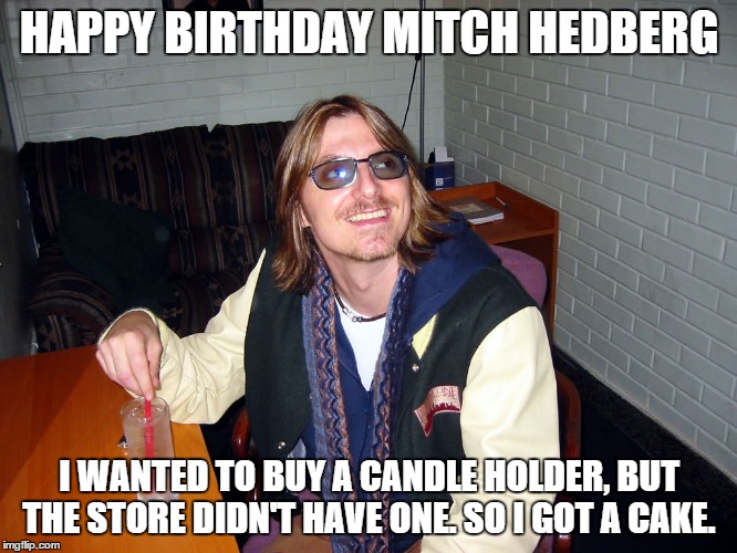 Mitch Hedberg | HAPPY BIRTHDAY MITCH HEDBERG; I WANTED TO BUY A CANDLE HOLDER, BUT THE STORE DIDN'T HAVE ONE. SO I GOT A CAKE. | image tagged in mitch hedberg | made w/ Imgflip meme maker