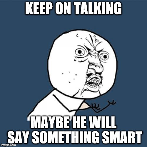 Y U No Meme | KEEP ON TALKING; MAYBE HE WILL SAY SOMETHING SMART | image tagged in memes,y u no | made w/ Imgflip meme maker