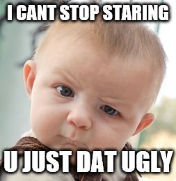 Skeptical Baby Meme | I CANT STOP STARING; U JUST DAT UGLY | image tagged in memes,skeptical baby | made w/ Imgflip meme maker