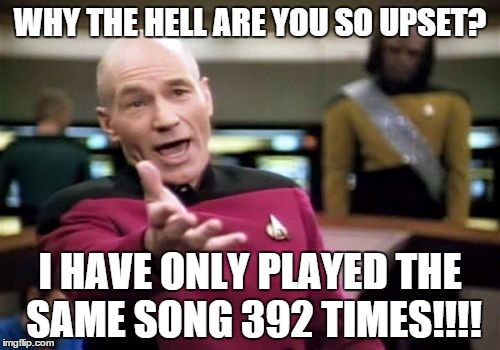 Aspie Probems | WHY THE HELL ARE YOU SO UPSET? I HAVE ONLY PLAYED THE SAME SONG 392 TIMES!!!! | image tagged in memes,picard wtf,aspergers | made w/ Imgflip meme maker