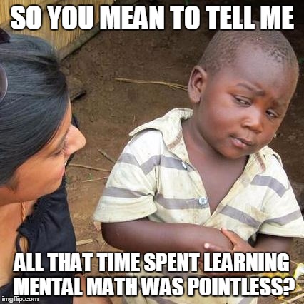 Third World Skeptical Kid Meme | SO YOU MEAN TO TELL ME ALL THAT TIME SPENT LEARNING MENTAL MATH WAS POINTLESS? | image tagged in memes,third world skeptical kid | made w/ Imgflip meme maker