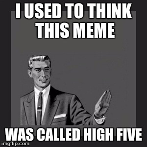 Kill Yourself Guy | I USED TO THINK THIS MEME; WAS CALLED HIGH FIVE | image tagged in memes,kill yourself guy | made w/ Imgflip meme maker