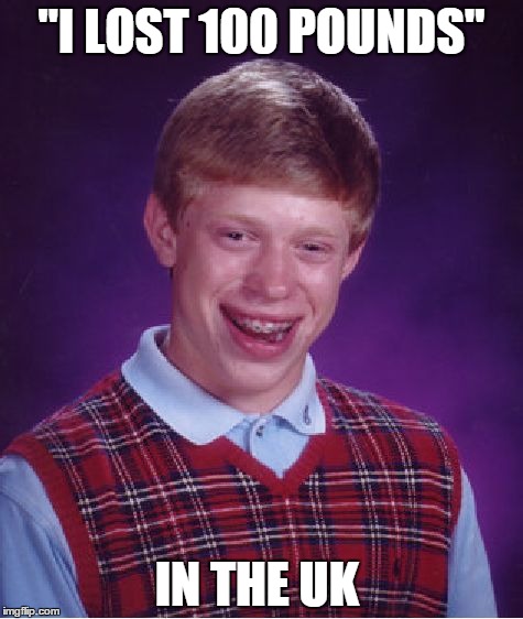 Bad Luck Brian Meme | "I LOST 100 POUNDS"; IN THE UK | image tagged in memes,bad luck brian | made w/ Imgflip meme maker