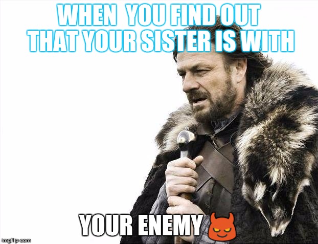 Brace Yourselves X is Coming | WHEN  YOU FIND OUT THAT YOUR SISTER IS WITH; YOUR ENEMY 😈 | image tagged in memes,brace yourselves x is coming | made w/ Imgflip meme maker