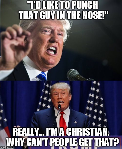 Donald "Turn The Other Cheek" Trump.  | "I'D LIKE TO PUNCH THAT GUY IN THE NOSE!"; REALLY... I'M A CHRISTIAN.  WHY CAN'T PEOPLE GET THAT? | image tagged in trump | made w/ Imgflip meme maker