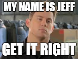 MY NAME
IS JEFF; GET IT RIGHT | image tagged in my name is jeff | made w/ Imgflip meme maker