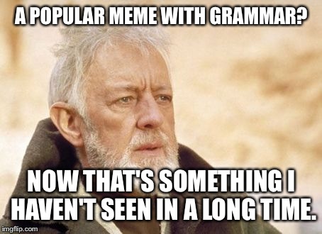 Am I right, or am I right? | A POPULAR MEME WITH GRAMMAR? NOW THAT'S SOMETHING I HAVEN'T SEEN IN A LONG TIME. | image tagged in now that's something i haven't seen in a long time,memes | made w/ Imgflip meme maker