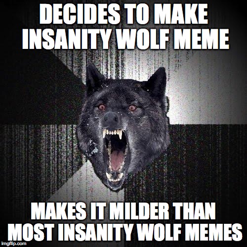 Insanity Wolf Meme | DECIDES TO MAKE INSANITY WOLF MEME; MAKES IT MILDER THAN MOST INSANITY WOLF MEMES | image tagged in memes,insanity wolf | made w/ Imgflip meme maker