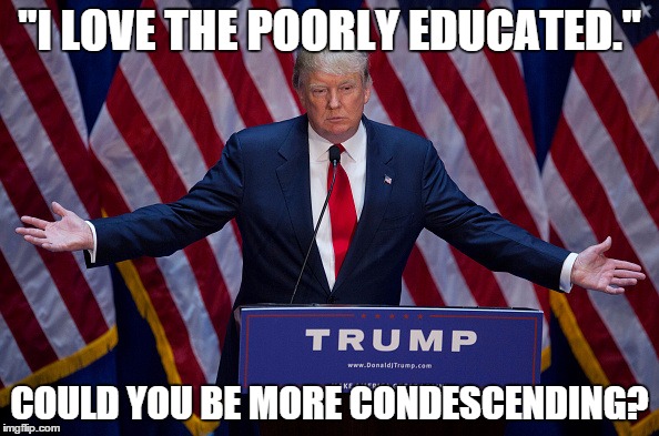 Donald Trump | "I LOVE THE POORLY EDUCATED."; COULD YOU BE MORE CONDESCENDING? | image tagged in donald trump | made w/ Imgflip meme maker