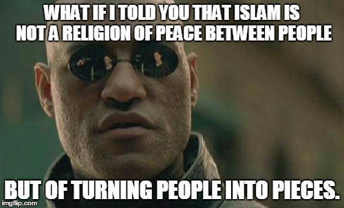 Matrix Morpheus | WHAT IF I TOLD YOU THAT ISLAM IS NOT A RELIGION OF PEACE BETWEEN PEOPLE; BUT OF TURNING PEOPLE INTO PIECES. | image tagged in memes,matrix morpheus | made w/ Imgflip meme maker