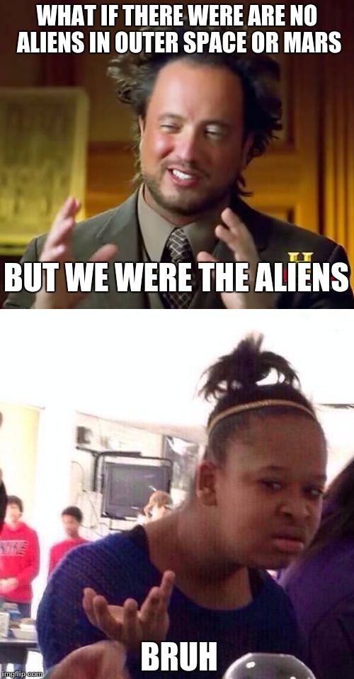 WHAT IF THERE WERE ARE NO ALIENS IN OUTER SPACE OR MARS; BUT WE WERE THE ALIENS; BRUH | image tagged in bruh,ancient aliens | made w/ Imgflip meme maker