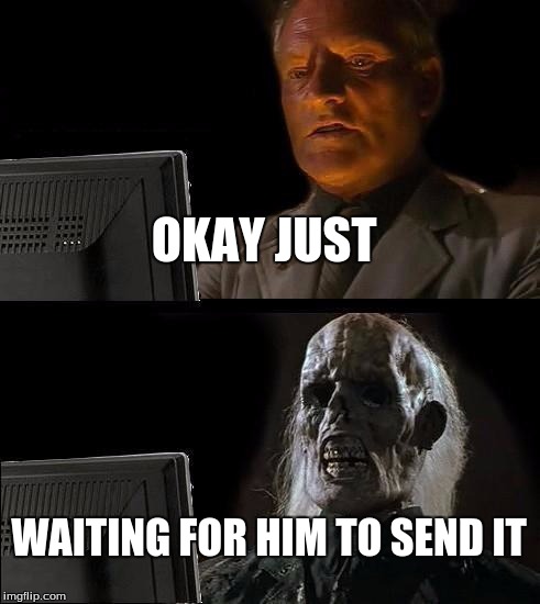 I'll Just Wait Here Meme | OKAY JUST; WAITING FOR HIM TO SEND IT | image tagged in memes,ill just wait here | made w/ Imgflip meme maker