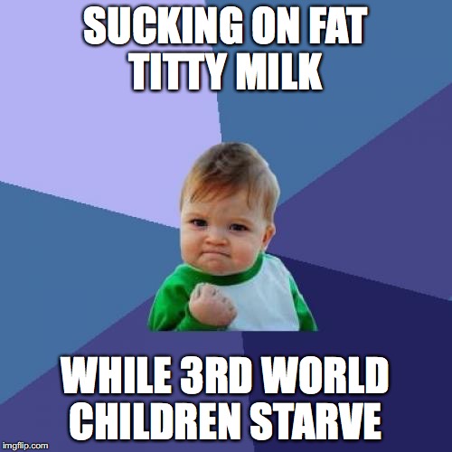 Success Kid Meme | SUCKING ON FAT TITTY MILK WHILE 3RD WORLD CHILDREN STARVE | image tagged in memes,success kid | made w/ Imgflip meme maker