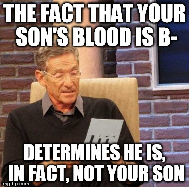 Maury Lie Detector Meme | THE FACT THAT YOUR SON'S BLOOD IS B- DETERMINES HE IS, IN FACT, NOT YOUR SON | image tagged in memes,maury lie detector | made w/ Imgflip meme maker