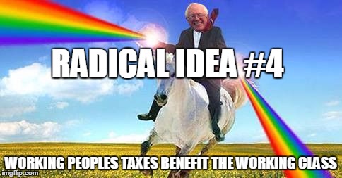 Bernie Sanders on magical unicorn | RADICAL IDEA #4; WORKING PEOPLES TAXES BENEFIT THE WORKING CLASS | image tagged in bernie sanders on magical unicorn | made w/ Imgflip meme maker