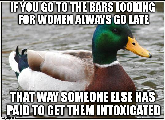 Always worked for me | IF YOU GO TO THE BARS LOOKING FOR WOMEN ALWAYS GO LATE; THAT WAY SOMEONE ELSE HAS PAID TO GET THEM INTOXICATED | image tagged in memes,actual advice mallard | made w/ Imgflip meme maker