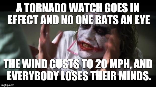 And everybody loses their minds | A TORNADO WATCH GOES IN EFFECT AND NO ONE BATS AN EYE; THE WIND GUSTS TO 20 MPH, AND EVERYBODY LOSES THEIR MINDS. | image tagged in memes,and everybody loses their minds | made w/ Imgflip meme maker