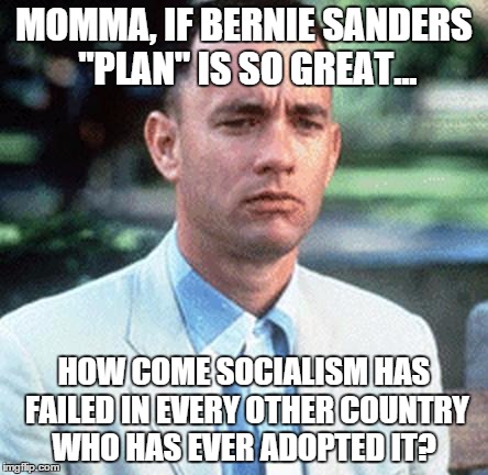 forrest gump | MOMMA, IF BERNIE SANDERS "PLAN" IS SO GREAT... HOW COME SOCIALISM HAS FAILED IN EVERY OTHER COUNTRY WHO HAS EVER ADOPTED IT? | image tagged in forrest gump | made w/ Imgflip meme maker