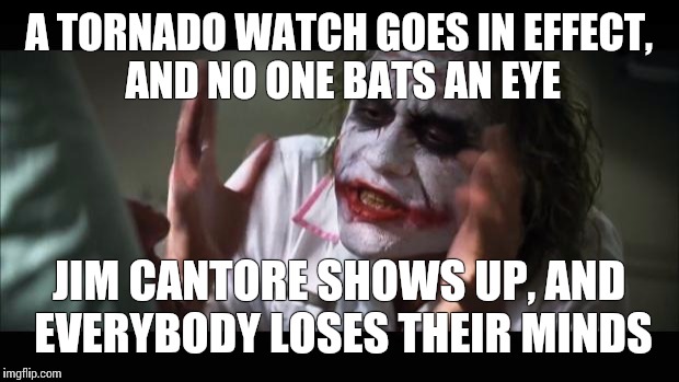 And everybody loses their minds | A TORNADO WATCH GOES IN EFFECT, AND NO ONE BATS AN EYE; JIM CANTORE SHOWS UP, AND EVERYBODY LOSES THEIR MINDS | image tagged in memes,and everybody loses their minds | made w/ Imgflip meme maker