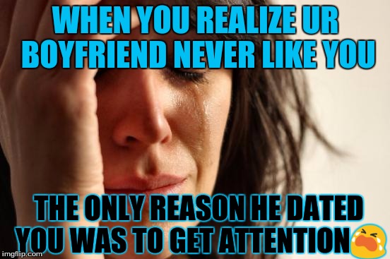 First World Problems | WHEN YOU REALIZE UR BOYFRIEND NEVER LIKE YOU; THE ONLY REASON HE DATED YOU WAS TO GET ATTENTION😭 | image tagged in memes,first world problems | made w/ Imgflip meme maker
