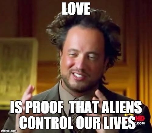 Ancient Aliens Meme | LOVE; IS PROOF  THAT ALIENS CONTROL OUR LIVES | image tagged in memes,ancient aliens | made w/ Imgflip meme maker