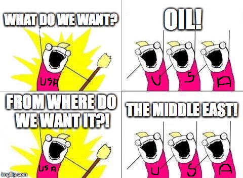 What Do We Want | WHAT DO WE WANT? OIL! THE MIDDLE EAST! FROM WHERE DO WE WANT IT?! | image tagged in memes,what do we want | made w/ Imgflip meme maker