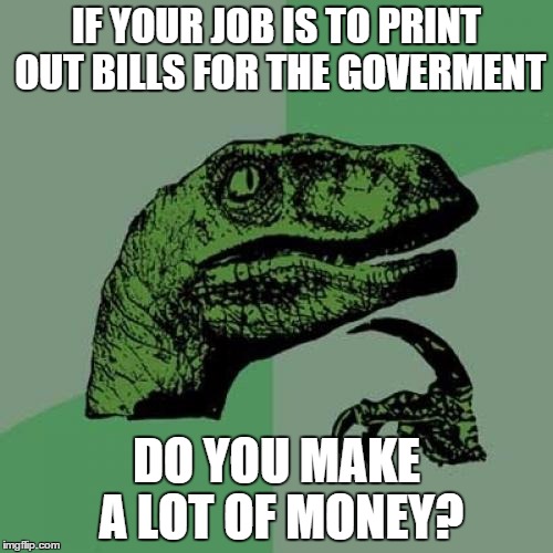 Philosoraptor | IF YOUR JOB IS TO PRINT OUT BILLS FOR THE GOVERMENT; DO YOU MAKE A LOT OF MONEY? | image tagged in memes,philosoraptor | made w/ Imgflip meme maker