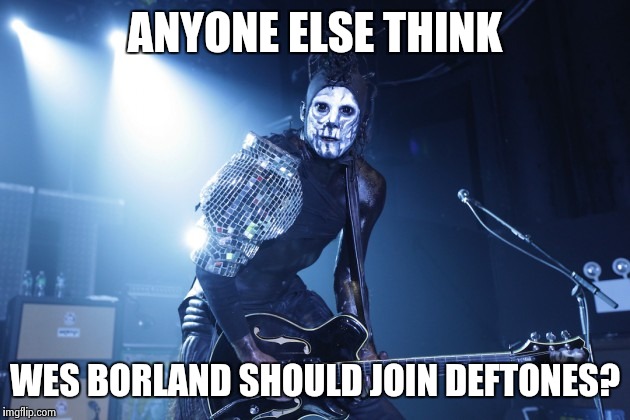 Westones | ANYONE ELSE THINK; WES BORLAND SHOULD JOIN DEFTONES? | image tagged in music | made w/ Imgflip meme maker