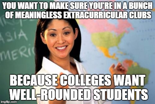 Worst advice ever. If you don't enjoy something, why do it? | YOU WANT TO MAKE SURE YOU'RE IN A BUNCH OF MEANINGLESS EXTRACURRICULAR CLUBS; BECAUSE COLLEGES WANT WELL-ROUNDED STUDENTS | image tagged in memes,unhelpful high school teacher | made w/ Imgflip meme maker