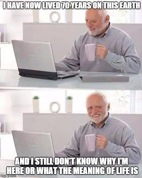Don't want this to be me (or any of you) | I HAVE NOW LIVED 70 YEARS ON THIS EARTH; AND I STILL DON'T KNOW WHY I'M HERE OR WHAT THE MEANING OF LIFE IS | image tagged in memes,hide the pain harold | made w/ Imgflip meme maker