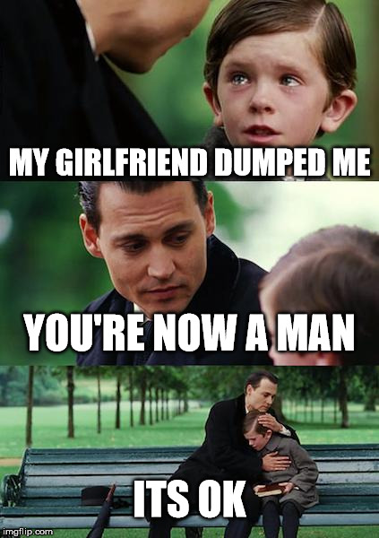 Neverland | MY GIRLFRIEND DUMPED ME; YOU'RE NOW A MAN; ITS OK | image tagged in memes,finding neverland | made w/ Imgflip meme maker