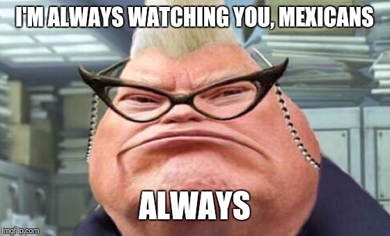 Mexicans, Inc. | I'M ALWAYS WATCHING YOU, MEXICANS; ALWAYS | image tagged in monsters inc,donald trump,trump,memes,funny,funny memes | made w/ Imgflip meme maker