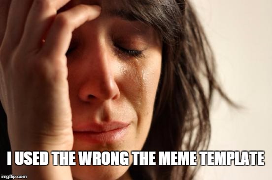 First World Problems Meme | I USED THE WRONG THE MEME TEMPLATE | image tagged in memes,first world problems | made w/ Imgflip meme maker